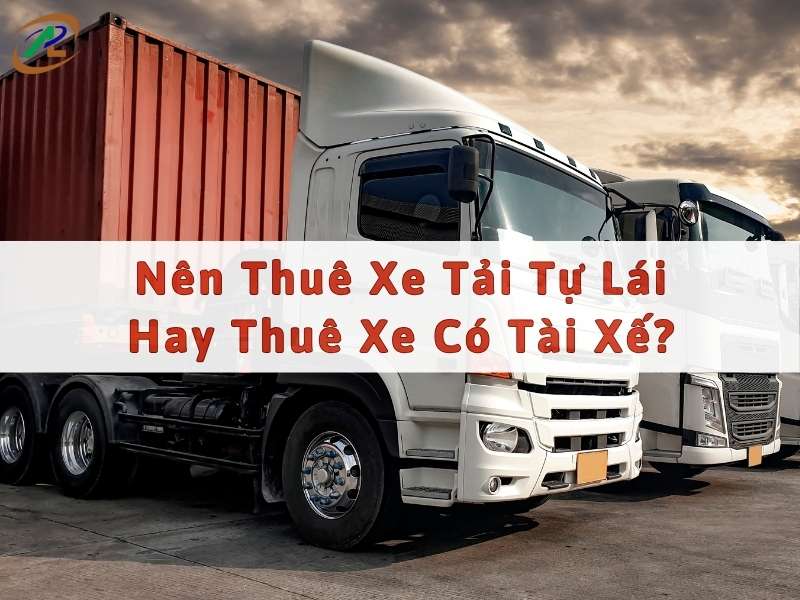 Thuê xe tải tự lái hay thuê xe có tài xế?